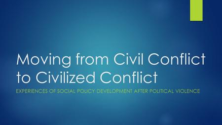 Moving from Civil Conflict to Civilized Conflict EXPERIENCES OF SOCIAL POLICY DEVELOPMENT AFTER POLITICAL VIOLENCE.