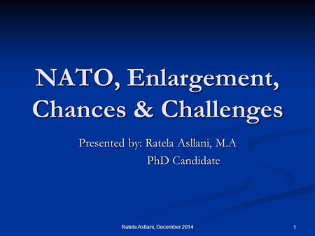 Ratela Asllani, December 2014 1 NATO, Enlargement, Chances & Challenges Presented by: Ratela Asllani, M.A PhD Candidate PhD Candidate.