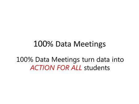 100 % Data Meetings 100% Data Meetings turn data into ACTION FOR ALL students.