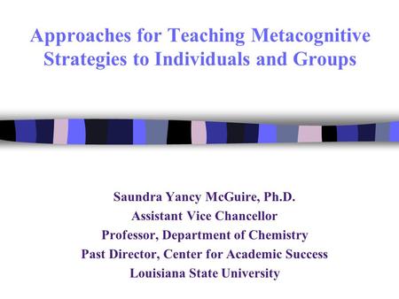 Approaches for Teaching Metacognitive Strategies to Individuals and Groups Saundra Yancy McGuire, Ph.D. Assistant Vice Chancellor Professor, Department.