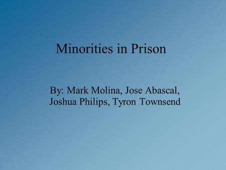 Minorities in Prison By: Mark Molina, Jose Abascal, Joshua Philips, Tyron Townsend.