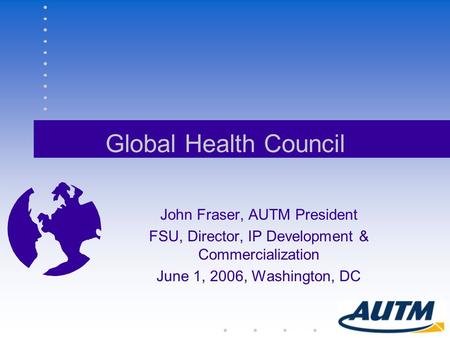 Global Health Council John Fraser, AUTM President FSU, Director, IP Development & Commercialization June 1, 2006, Washington, DC.