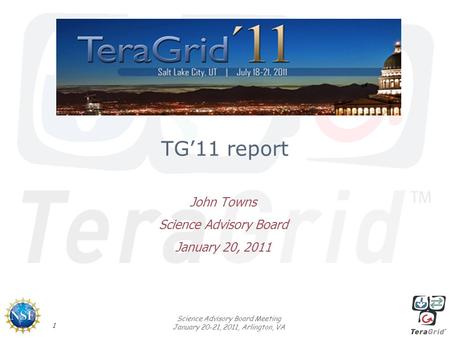 1 Science Advisory Board Meeting January 20-21, 2011, Arlington, VA TG’11 report John Towns Science Advisory Board January 20, 2011.