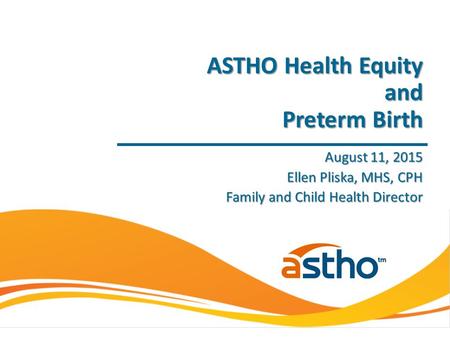 August 11, 2015 Ellen Pliska, MHS, CPH Family and Child Health Director ASTHO Health Equity and Preterm Birth.