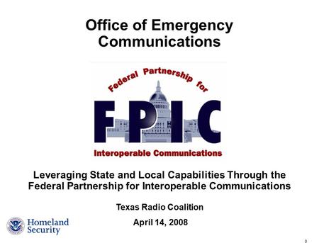 0 Leveraging State and Local Capabilities Through the Federal Partnership for Interoperable Communications Office of Emergency Communications Texas Radio.