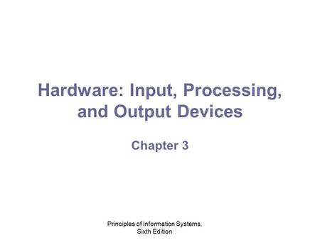 Principles of Information Systems, Sixth Edition Hardware: Input, Processing, and Output Devices Chapter 3.