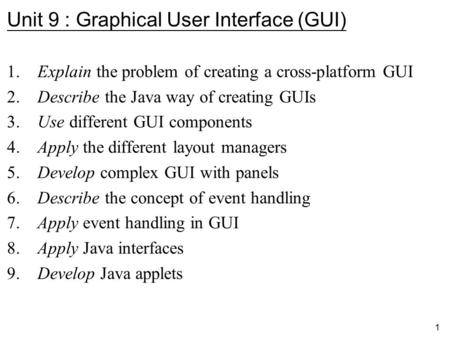 1 Unit 9 : Graphical User Interface (GUI) 1. Explain the problem of creating a cross-platform GUI 2. Describe the Java way of creating GUIs 3. Use different.