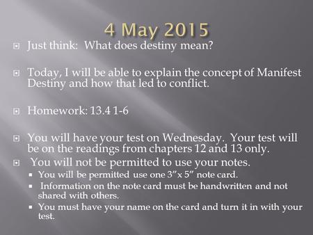  Just think: What does destiny mean?  Today, I will be able to explain the concept of Manifest Destiny and how that led to conflict.  Homework: 13.4.