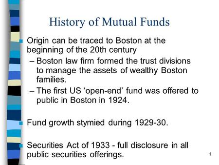 1 History of Mutual Funds n Origin can be traced to Boston at the beginning of the 20th century –Boston law firm formed the trust divisions to manage the.