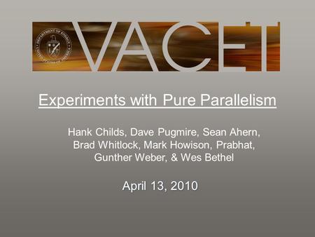 Experiments with Pure Parallelism Hank Childs, Dave Pugmire, Sean Ahern, Brad Whitlock, Mark Howison, Prabhat, Gunther Weber, & Wes Bethel April 13, 2010.