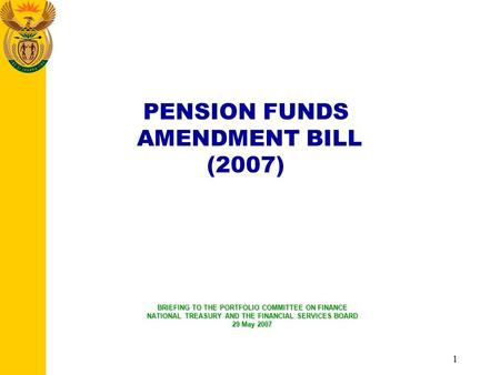 1 PENSION FUNDS AMENDMENT BILL (2007) BRIEFING TO THE PORTFOLIO COMMITTEE ON FINANCE NATIONAL TREASURY AND THE FINANCIAL SERVICES BOARD 29 May 2007.