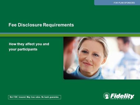 Fee Disclosure Requirements Not FDIC insured. May lose value. No bank guarantee. FOR PLAN SPONSORS How they affect you and your participants.