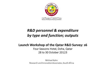 R&D personnel & expenditure by type and function; outputs Launch Workshop of the Qatar R&D Survey: s6 Four Seasons Hotel, Doha, Qatar 28 to 30 October.