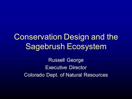 Conservation Design and the Sagebrush Ecosystem Russell George Executive Director Colorado Dept. of Natural Resources.