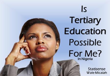 IsTertiaryEducationPossible For Me? In Nigeria Statisense Wale Micaiah.