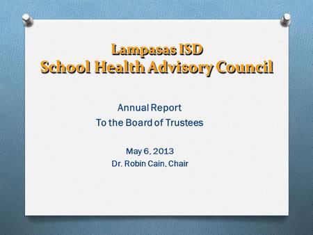 Lampasas ISD School Health Advisory Council Annual Report To the Board of Trustees May 6, 2013 Dr. Robin Cain, Chair.