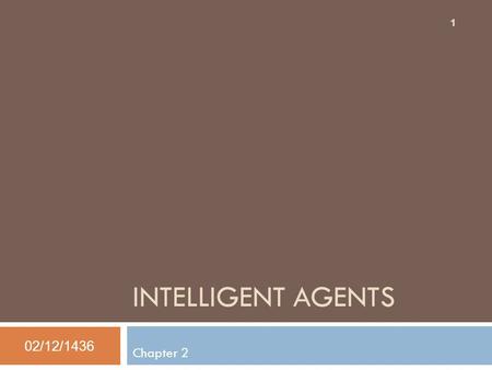 INTELLIGENT AGENTS Chapter 2 02/12/1436 1. Outline  Agents and environments  Rationality  PEAS (Performance measure, Environment, Actuators, Sensors)