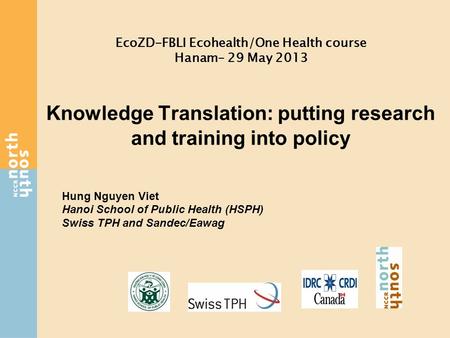 Knowledge Translation: putting research and training into policy Hung Nguyen Viet Hanoi School of Public Health (HSPH) Swiss TPH and Sandec/Eawag EcoZD-FBLI.