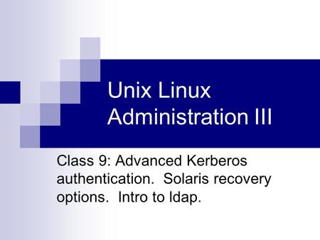 Unix Linux Administration III Class 9: Advanced Kerberos authentication. Solaris recovery options. Intro to ldap.