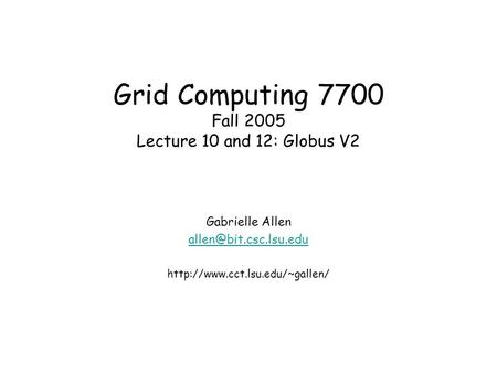 Grid Computing 7700 Fall 2005 Lecture 10 and 12: Globus V2 Gabrielle Allen