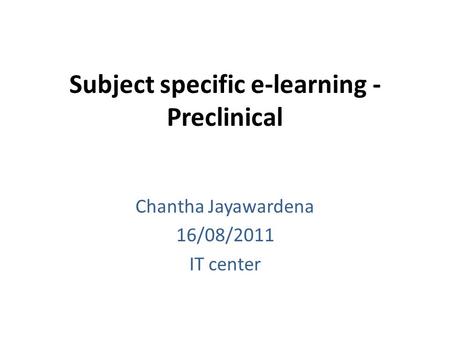 Subject specific e-learning - Preclinical Chantha Jayawardena 16/08/2011 IT center.