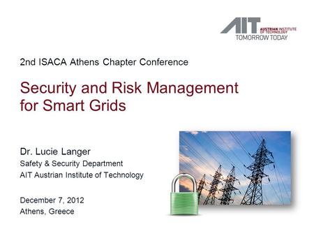 Security and Risk Management for Smart Grids Dr. Lucie Langer Safety & Security Department AIT Austrian Institute of Technology December 7, 2012 Athens,