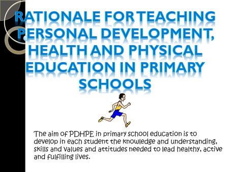 The aim of PDHPE in primary school education is to develop in each student the knowledge and understanding, skills and values and attitudes needed to lead.