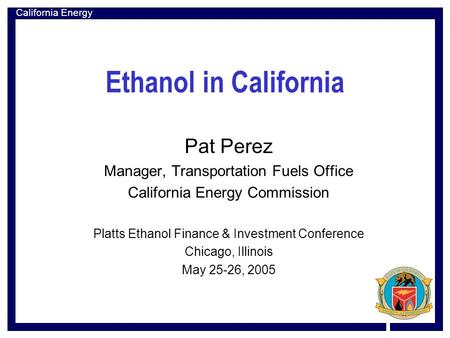 California Energy Commission Ethanol in California Pat Perez Manager, Transportation Fuels Office California Energy Commission Platts Ethanol Finance &