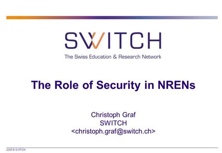 2005 © SWITCH The Role of Security in NRENs Christoph Graf SWITCH.