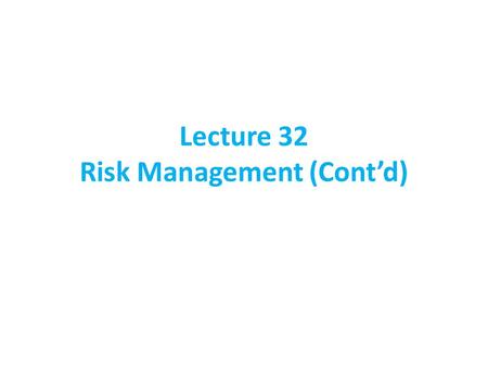 Lecture 32 Risk Management (Cont’d)