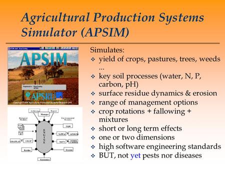 Agricultural Production Systems Simulator (APSIM) Simulates: v yield of crops, pastures, trees, weeds... v key soil processes (water, N, P, carbon, pH)