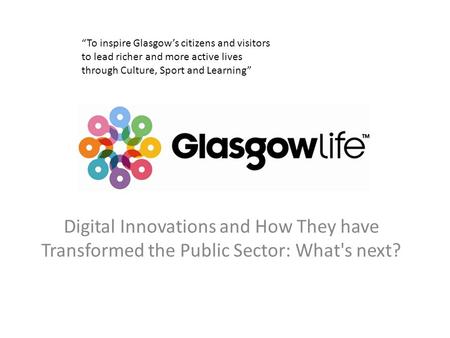 Digital Innovations and How They have Transformed the Public Sector: What's next? “To inspire Glasgow’s citizens and visitors to lead richer and more active.