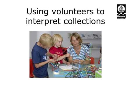 Using volunteers to interpret collections. In 2006: 348 volunteers carried out 33, 152.5 hours of work. Areas of work: 218 Guides undertook 3482 tours.