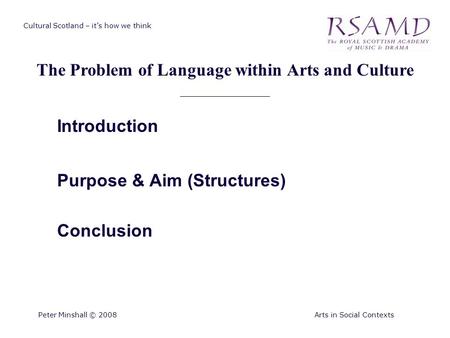 Cultural Scotland – it’s how we think The Problem of Language within Arts and Culture Peter Minshall © 2008Arts in Social Contexts Introduction Purpose.