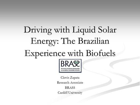 Driving with Liquid Solar Energy: The Brazilian Experience with Biofuels Clovis Zapata Research Associate BRASS Cardiff University.