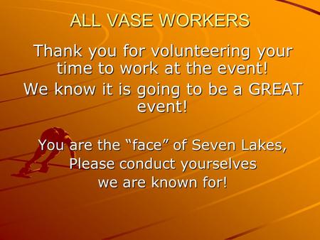 ALL VASE WORKERS Thank you for volunteering your time to work at the event! We know it is going to be a GREAT event! You are the “face” of Seven Lakes,