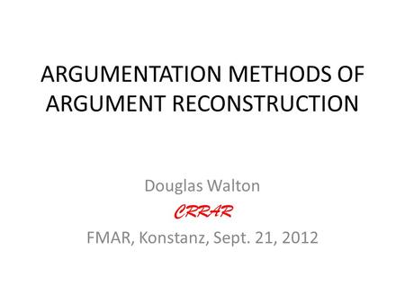 ARGUMENTATION METHODS OF ARGUMENT RECONSTRUCTION Douglas Walton CRRAR FMAR, Konstanz, Sept. 21, 2012.