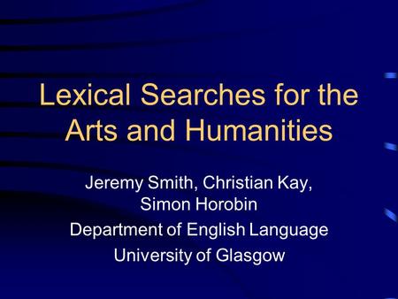 Lexical Searches for the Arts and Humanities Jeremy Smith, Christian Kay, Simon Horobin Department of English Language University of Glasgow.