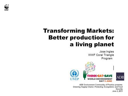 Jose Ingles WWF Coral Triangle Program ADB Environment Community of Practice presents: Greening Supply Chains: Protecting Ecosystems and Food Security.