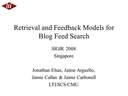 SIGIR 2008 Singapore Jonathan Elsas, Jaime Arguello, Jamie Callan & Jaime Carbonell LTI/SCS/CMU Retrieval and Feedback Models for Blog Feed Search.