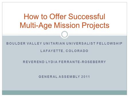 BOULDER VALLEY UNITARIAN UNIVERSALIST FELLOWSHIP LAFAYETTE, COLORADO REVEREND LYDIA FERRANTE-ROSEBERRY GENERAL ASSEMBLY 2011 How to Offer Successful Multi-Age.