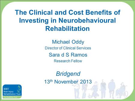 The Clinical and Cost Benefits of Investing in Neurobehavioural Rehabilitation Michael Oddy Director of Clinical Services Sara d S Ramos Research Fellow.