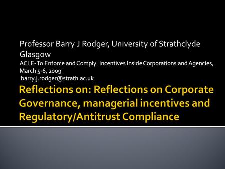 Professor Barry J Rodger, University of Strathclyde Glasgow ACLE- To Enforce and Comply: Incentives Inside Corporations and Agencies, March 5-6, 2009