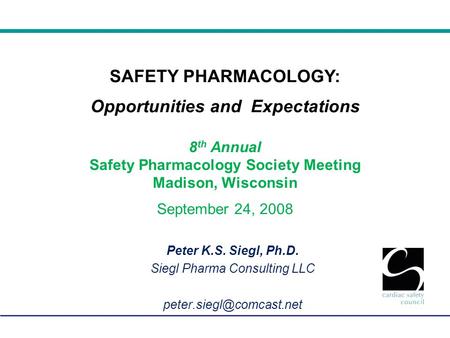 Peter K.S. Siegl, Ph.D. Siegl Pharma Consulting LLC SAFETY PHARMACOLOGY: Opportunities and Expectations 8 th Annual Safety Pharmacology.