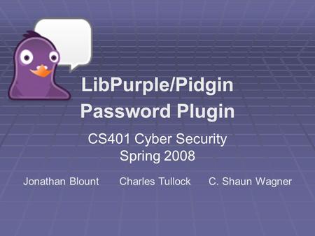 CS401 Cyber Security Spring 2008 LibPurple/Pidgin Password Plugin Jonathan Blount Charles Tullock C. Shaun Wagner.