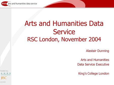 Funded by: © AHDS Arts and Humanities Data Service RSC London, November 2004 Alastair Dunning Arts and Humanities Data Service Executive King’s College.