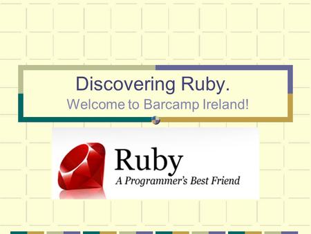 Discovering Ruby. Welcome to Barcamp Ireland!. I’m going to talk through my early days with ruby. I’m trying to build a ruby applications so what I know.