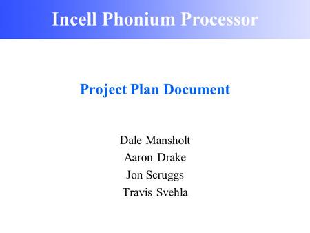 Incell Phonium Processor Project Plan Document Dale Mansholt Aaron Drake Jon Scruggs Travis Svehla.