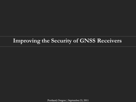 Improving the Security of GNSS Receivers Portland, Oregon | September 23, 2011.