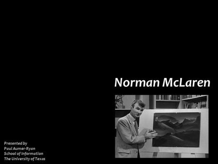 NORMAN MCLAREN Introduction Biography Politics Philosophy Techniques Films Conclusion References Norman McLaren Presented by Paul Aumer-Ryan School of.